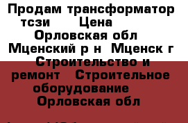 Продам трансформатор тсзи2.5 › Цена ­ 9 000 - Орловская обл., Мценский р-н, Мценск г. Строительство и ремонт » Строительное оборудование   . Орловская обл.